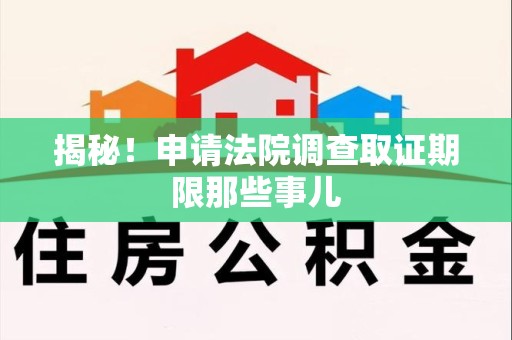 进贤揭秘！申请法院调查取证期限那些事儿