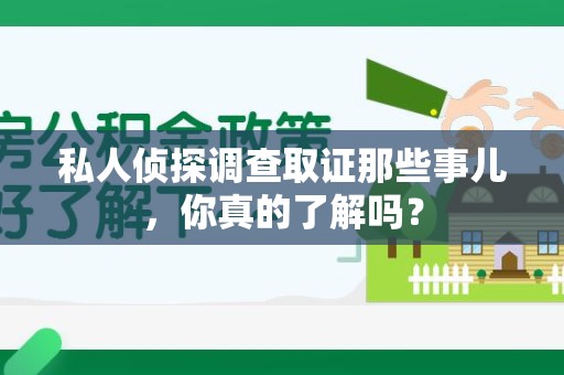 进贤私人侦探调查取证那些事儿，你真的了解吗？