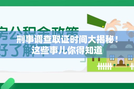 进贤刑事调查取证时间大揭秘！这些事儿你得知道