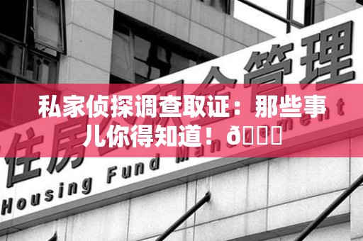 进贤私家侦探调查取证：那些事儿你得知道！😎