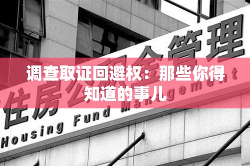 进贤调查取证回避权：那些你得知道的事儿
