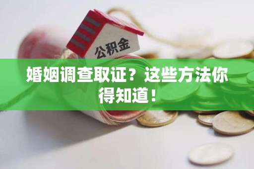进贤婚姻调查取证？这些方法你得知道！