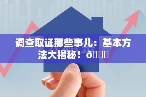 进贤调查取证那些事儿：基本方法大揭秘！😎