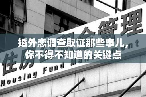 进贤婚外恋调查取证那些事儿，你不得不知道的关键点