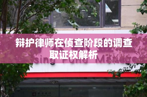 进贤辩护律师在侦查阶段的调查取证权解析