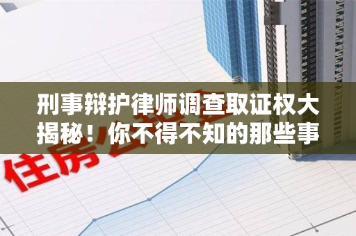 进贤刑事辩护律师调查取证权大揭秘！你不得不知的那些事儿
