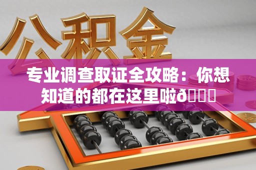 进贤专业调查取证全攻略：你想知道的都在这里啦😉