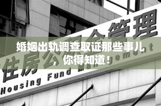 进贤婚姻出轨调查取证那些事儿，你得知道！