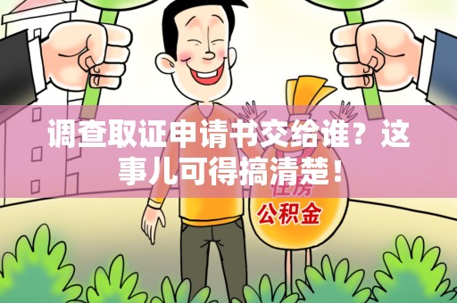进贤调查取证申请书交给谁？这事儿可得搞清楚！