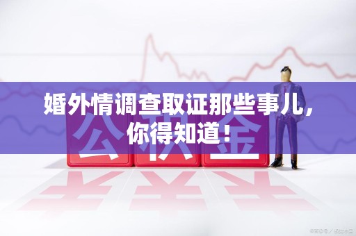 进贤婚外情调查取证那些事儿，你得知道！