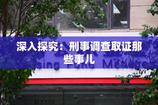 进贤深入探究：刑事调查取证那些事儿