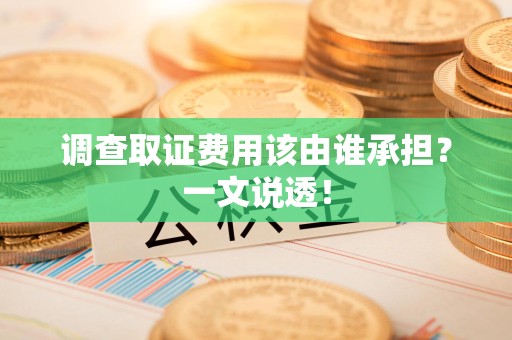 进贤调查取证费用该由谁承担？一文说透！