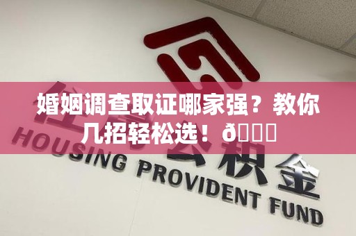 进贤婚姻调查取证哪家强？教你几招轻松选！😎