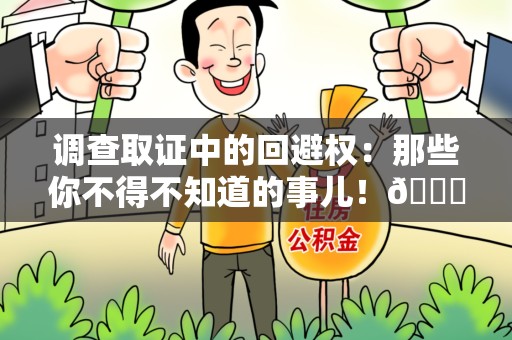 进贤调查取证中的回避权：那些你不得不知道的事儿！😎