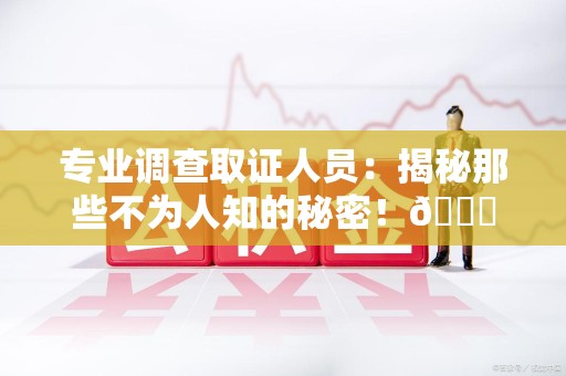 进贤专业调查取证人员:揭秘那些不为人知的秘密!😎 进贤专业调查取证人员:揭秘那些不为人知的秘密!😎
