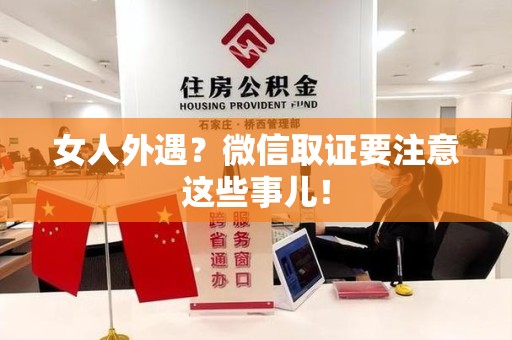进贤女人外遇？微信取证要注意这些事儿！