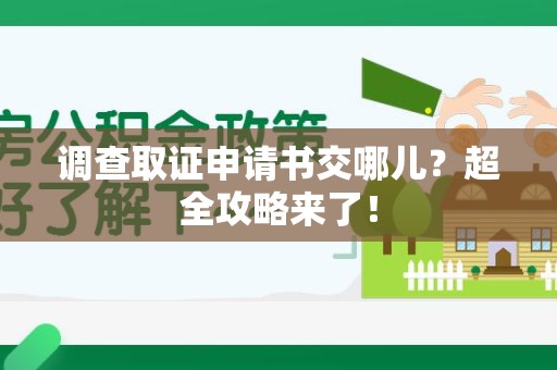 进贤调查取证申请书交哪儿？超全攻略来了！