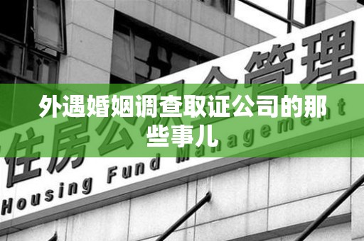 进贤外遇婚姻调查取证公司的那些事儿