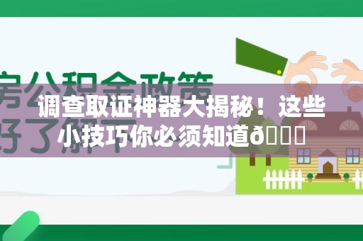 进贤调查取证神器大揭秘！这些小技巧你必须知道😎