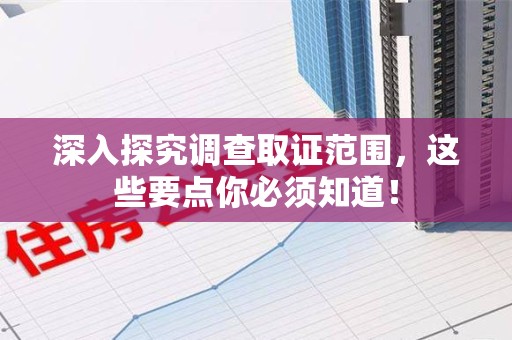 进贤深入探究调查取证范围，这些要点你必须知道！