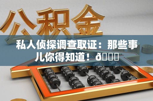 进贤私人侦探调查取证：那些事儿你得知道！😎