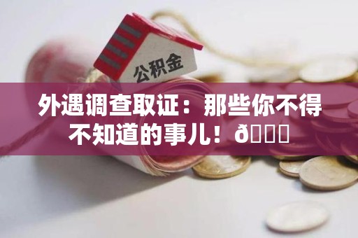 进贤外遇调查取证：那些你不得不知道的事儿！😎