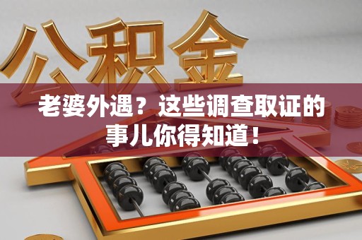 进贤老婆外遇？这些调查取证的事儿你得知道！
