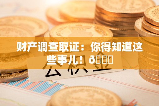 进贤财产调查取证：你得知道这些事儿！😎