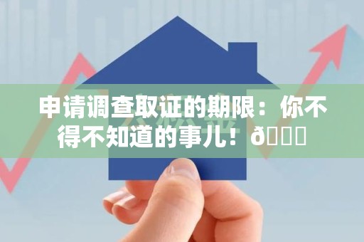 进贤申请调查取证的期限:你不得不知道的事儿!😎 进贤申请调查取证的期限:你不得不知道的事儿!😎