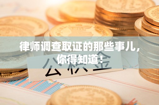 进贤律师调查取证的那些事儿，你得知道！
