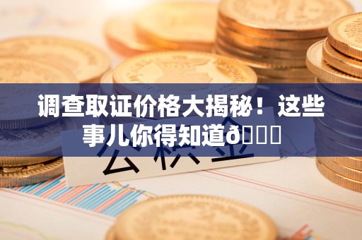 进贤调查取证价格大揭秘！这些事儿你得知道😎