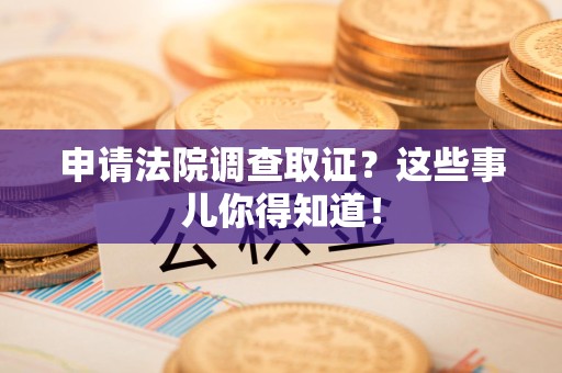 进贤申请法院调查取证？这些事儿你得知道！