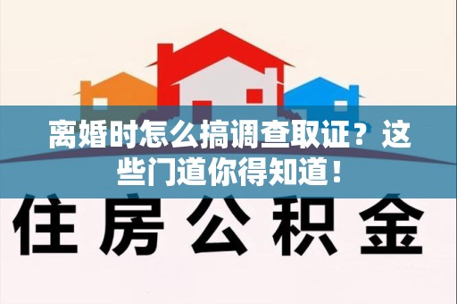 进贤离婚时怎么搞调查取证？这些门道你得知道！