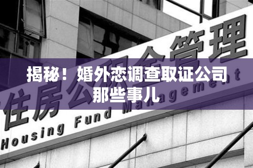 进贤揭秘！婚外恋调查取证公司那些事儿