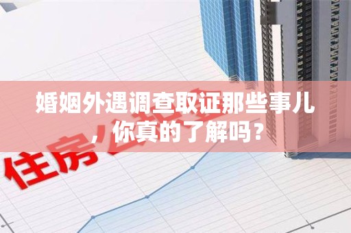 进贤婚姻外遇调查取证那些事儿，你真的了解吗？