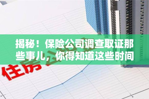 进贤揭秘！保险公司调查取证那些事儿，你得知道这些时间点😎