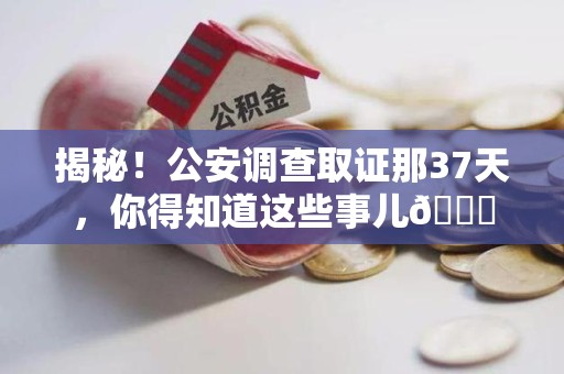 进贤揭秘！公安调查取证那37天，你得知道这些事儿😎
