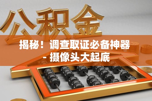 进贤揭秘！调查取证必备神器 - 摄像头大起底