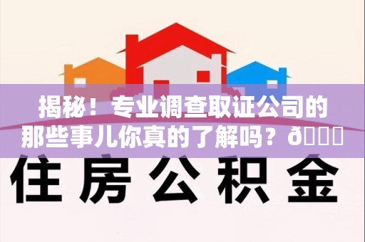 进贤揭秘！专业调查取证公司的那些事儿你真的了解吗？😎