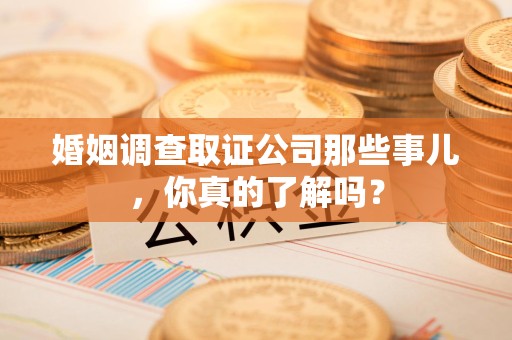 进贤婚姻调查取证公司那些事儿，你真的了解吗？