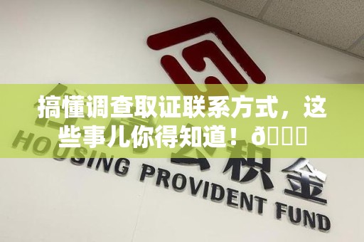 进贤搞懂调查取证联系方式，这些事儿你得知道！😎